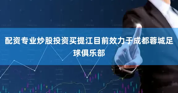配资专业炒股投资买提江目前效力于成都蓉城足球俱乐部