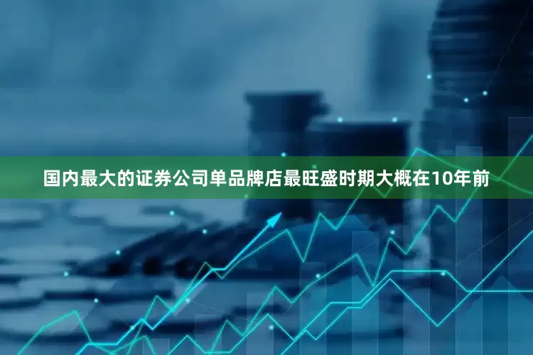 国内最大的证券公司单品牌店最旺盛时期大概在10年前