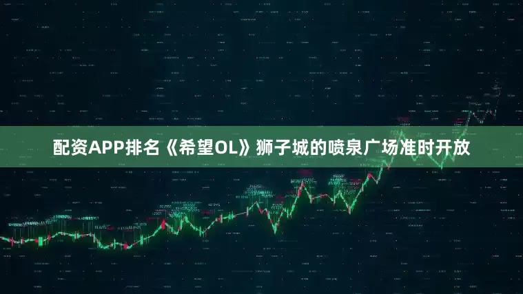 配资APP排名《希望OL》狮子城的喷泉广场准时开放