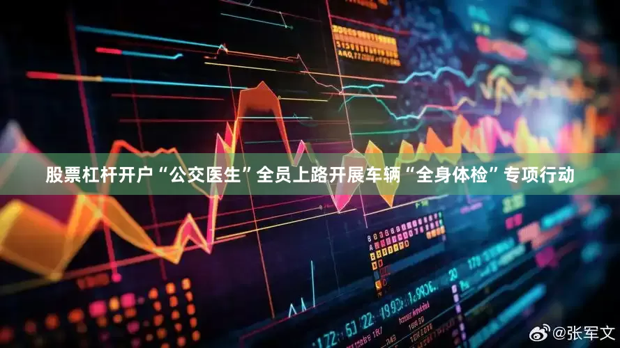 股票杠杆开户“公交医生”全员上路开展车辆“全身体检”专项行动