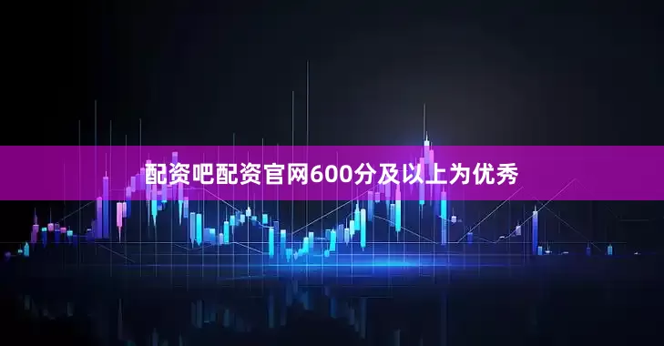 配资吧配资官网600分及以上为优秀