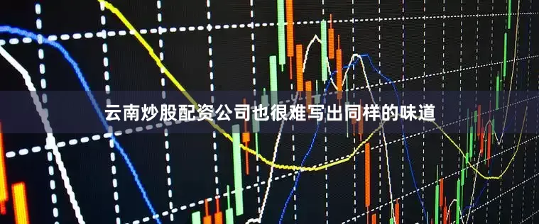 云南炒股配资公司也很难写出同样的味道