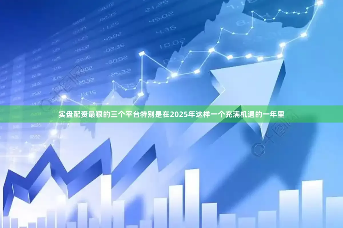 实盘配资最狠的三个平台特别是在2025年这样一个充满机遇的一年里