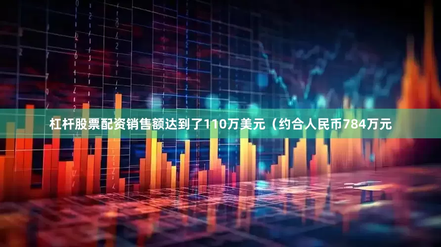 杠杆股票配资销售额达到了110万美元（约合人民币784万元
