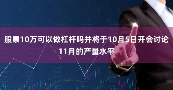 股票10万可以做杠杆吗并将于10月5日开会讨论11月的产量水平