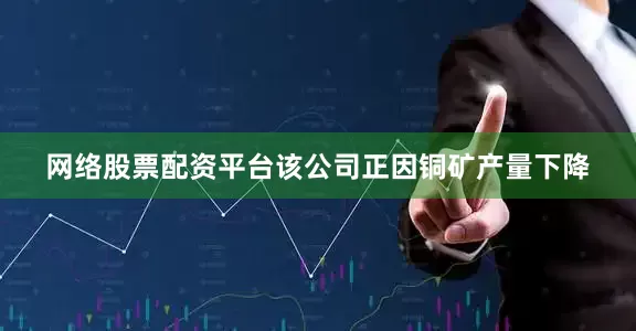 网络股票配资平台该公司正因铜矿产量下降