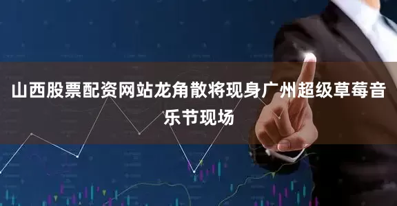 山西股票配资网站龙角散将现身广州超级草莓音乐节现场