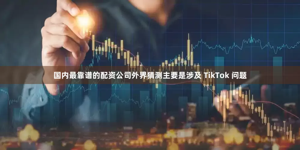 国内最靠谱的配资公司外界猜测主要是涉及 TikTok 问题